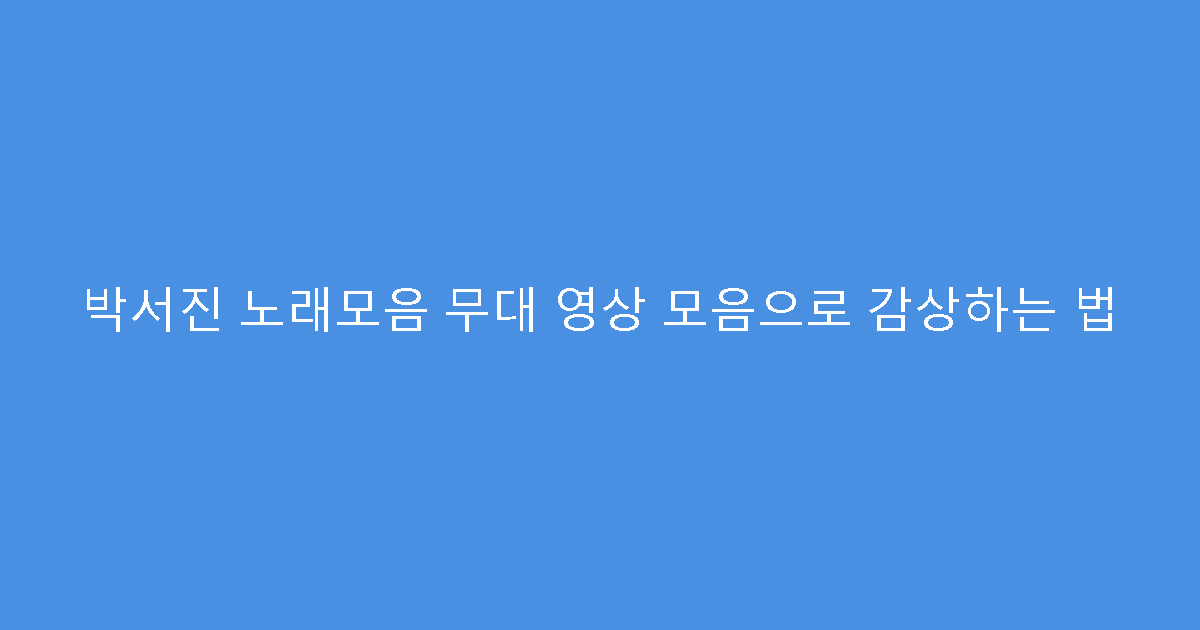 박서진 노래모음 무대 영상 모음으로 감상하는 법