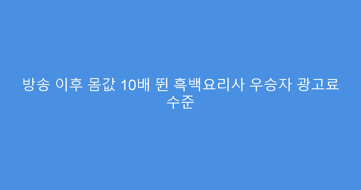 방송 이후 몸값 10배 뛴 흑백요리사 우승자 광고료 수준