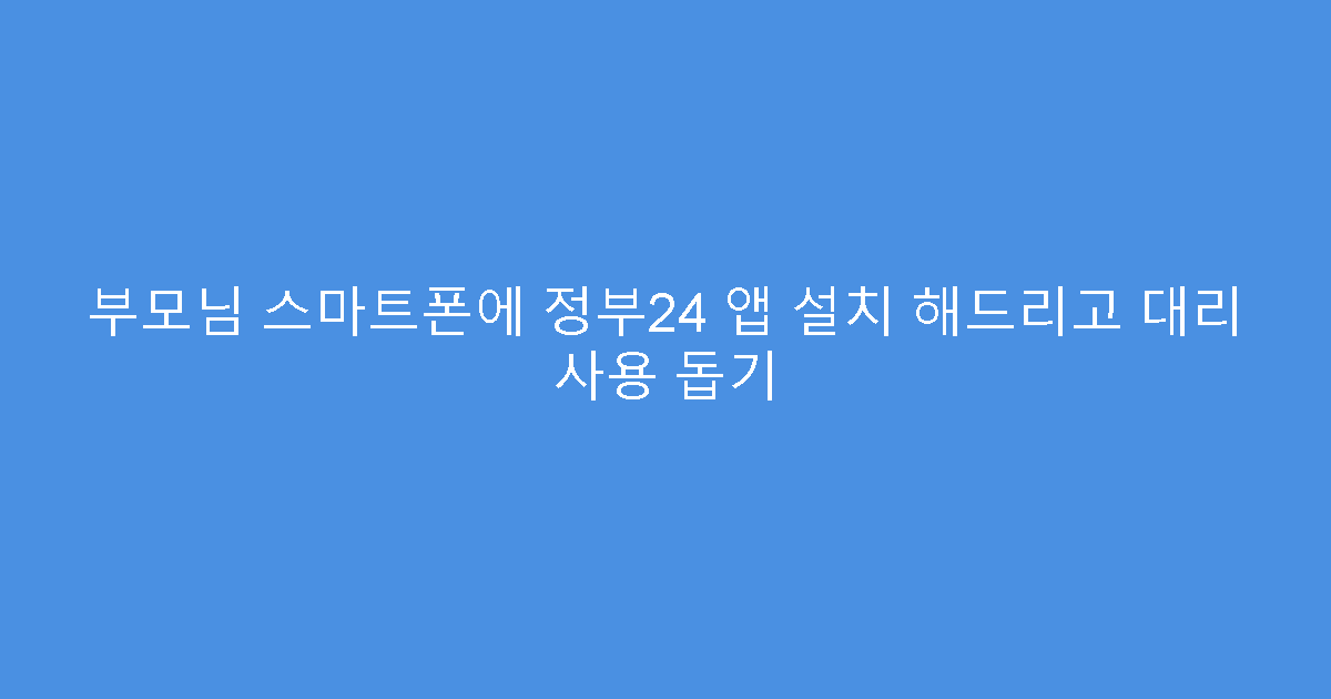 부모님 스마트폰에 정부24 앱 설치 해드리고 대리 사용 돕기