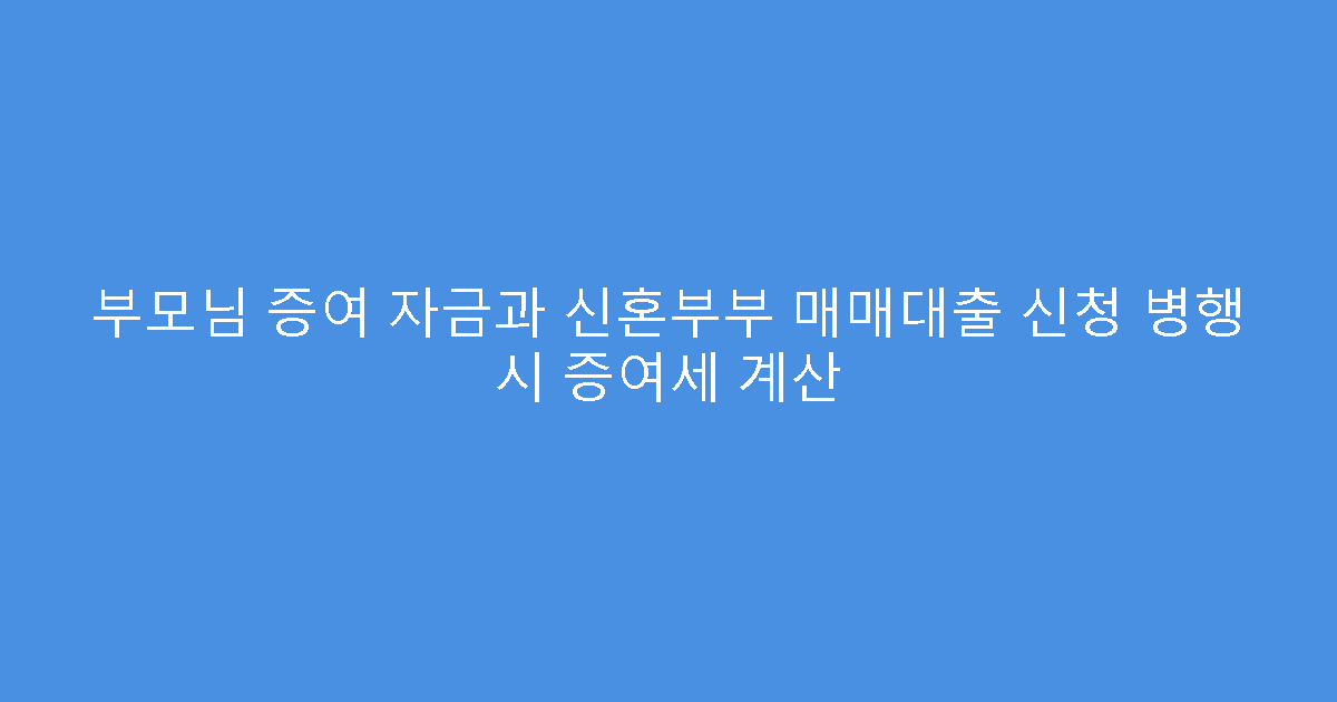 부모님 증여 자금과 신혼부부 매매대출 신청 병행 시 증여세 계산