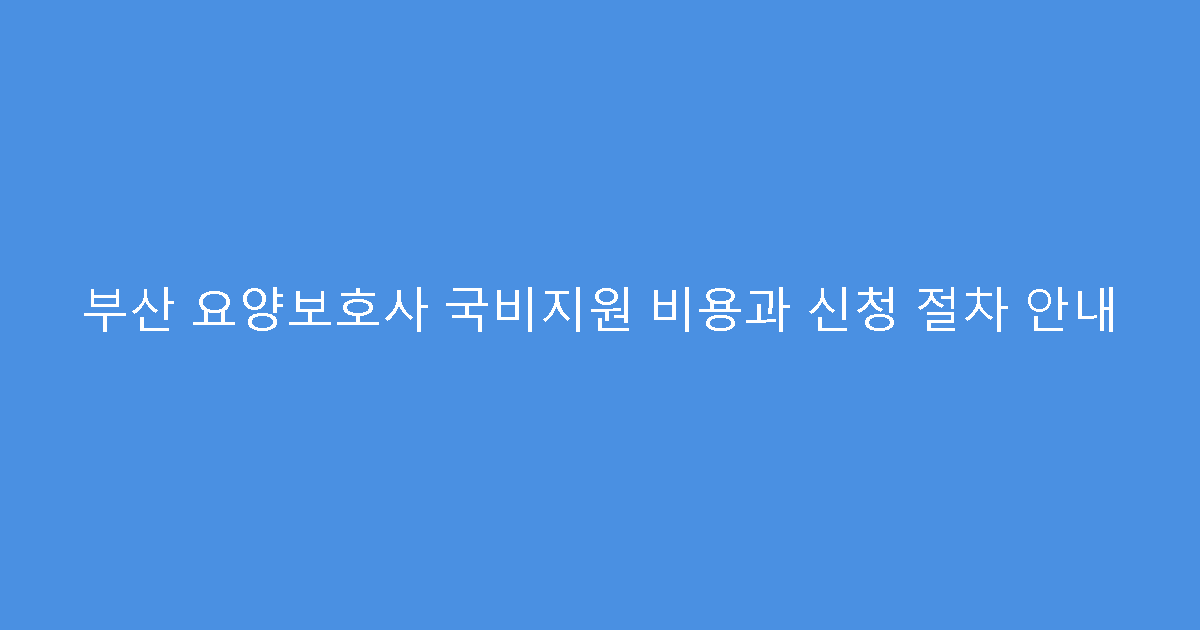부산 요양보호사 국비지원 비용과 신청 절차 안내