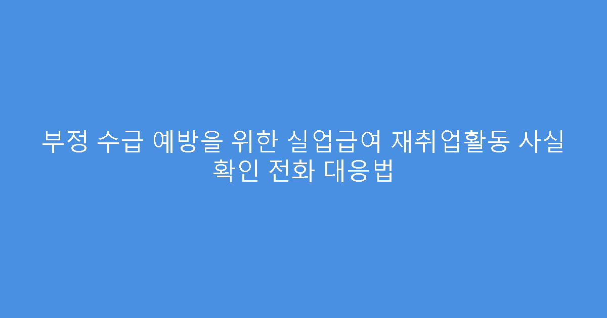부정 수급 예방을 위한 실업급여 재취업활동 사실 확인 전화 대응법
