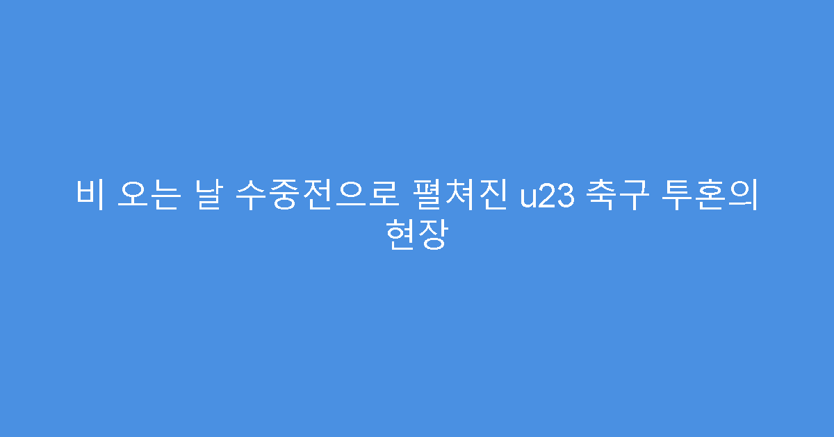 비 오는 날 수중전으로 펼쳐진 u23 축구 투혼의 현장