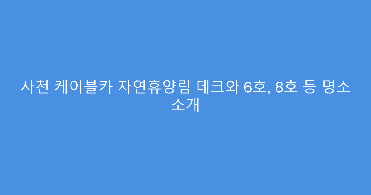 사천 케이블카 자연휴양림 데크와 6호, 8호 등 명소 소개