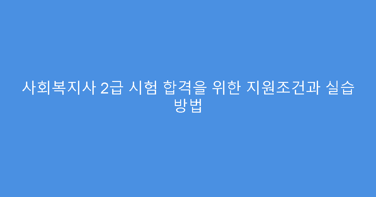 사회복지사 2급 시험 합격을 위한 지원조건과 실습 방법