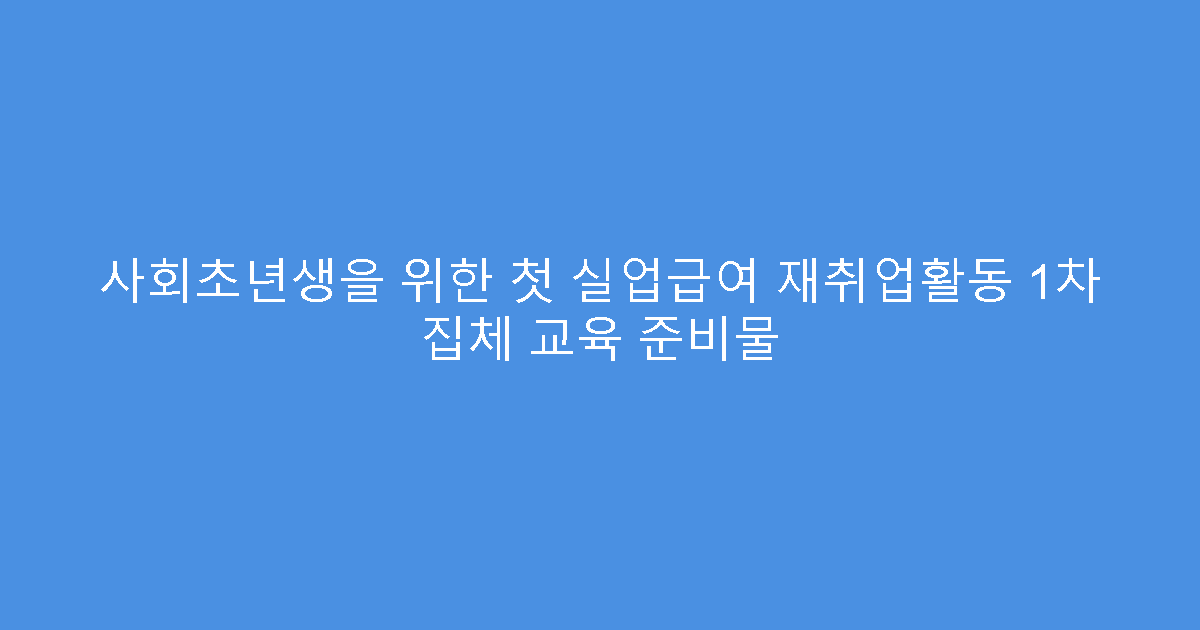 사회초년생을 위한 첫 실업급여 재취업활동 1차 집체 교육 준비물