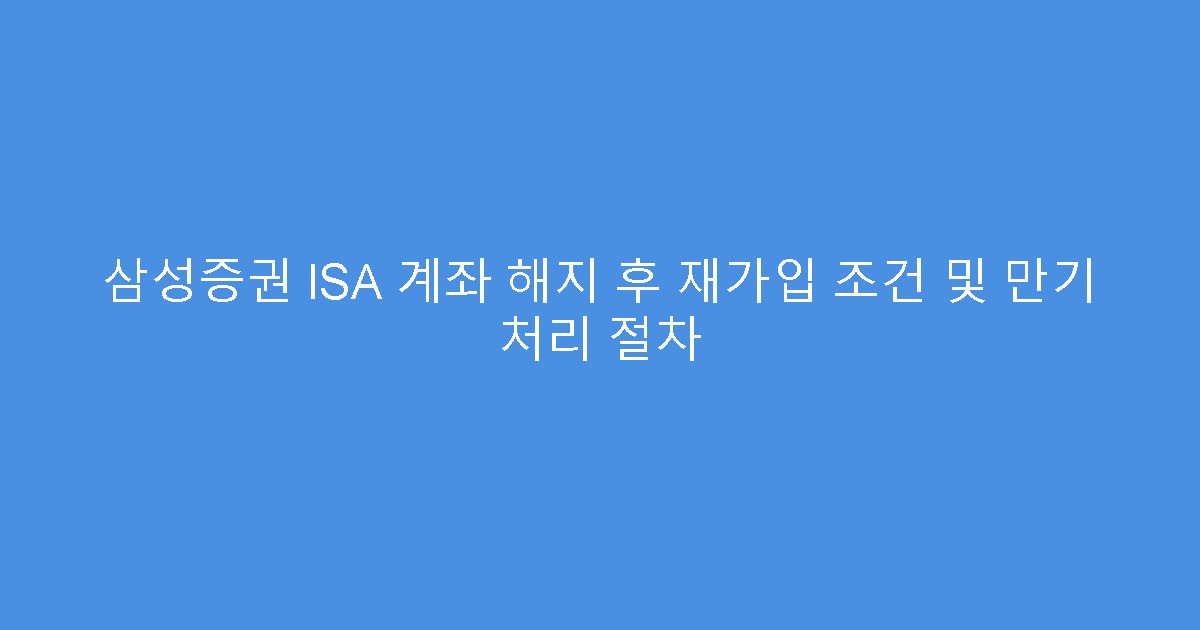 삼성증권 ISA 계좌 해지 후 재가입 조건 및 만기 처리 절차