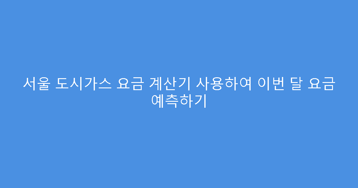 서울 도시가스 요금 계산기 사용하여 이번 달 요금 예측하기