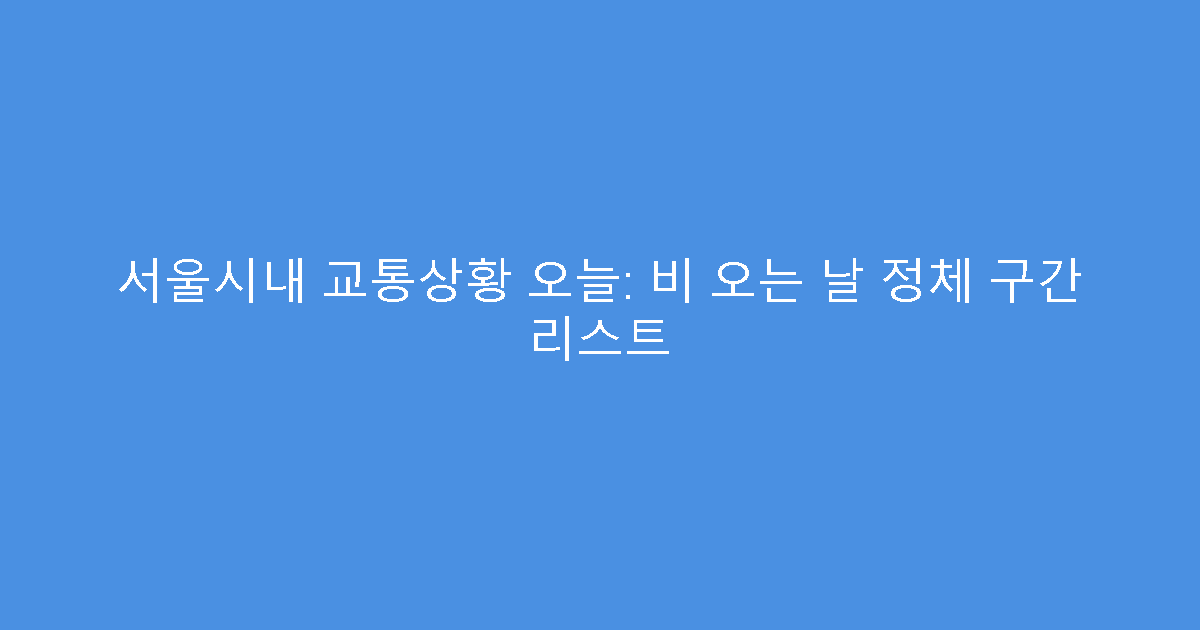 서울시내 교통상황 오늘: 비 오는 날 정체 구간 리스트