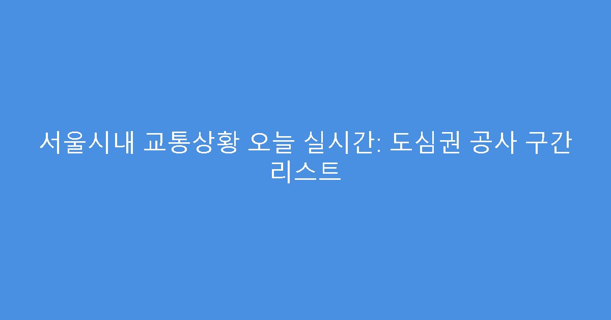 서울시내 교통상황 오늘 실시간: 도심권 공사 구간 리스트