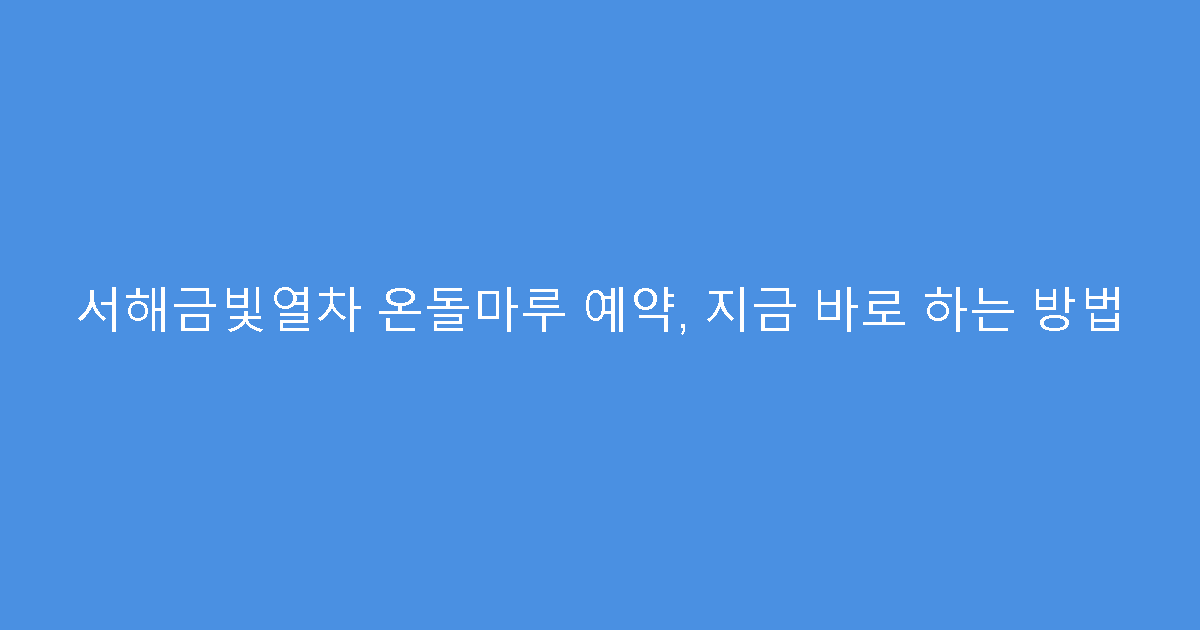 서해금빛열차 온돌마루 예약, 지금 바로 하는 방법