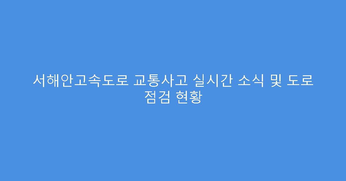 서해안고속도로 교통사고 실시간 소식 및 도로 점검 현황