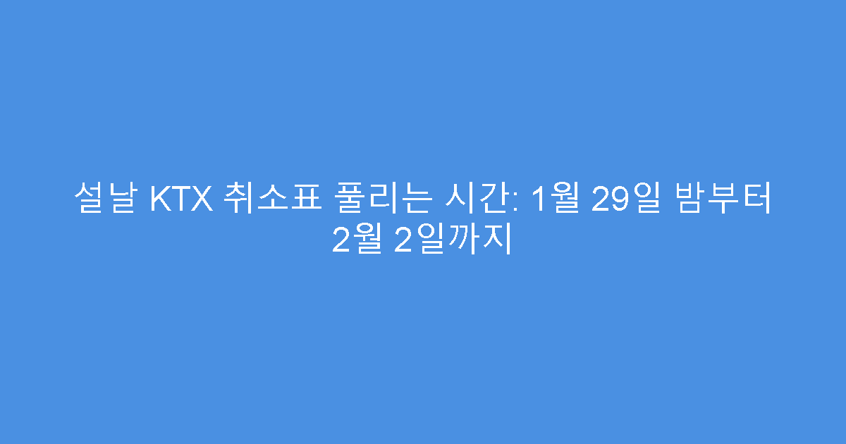 설날 KTX 취소표 풀리는 시간: 1월 29일 밤부터 2월 2일까지