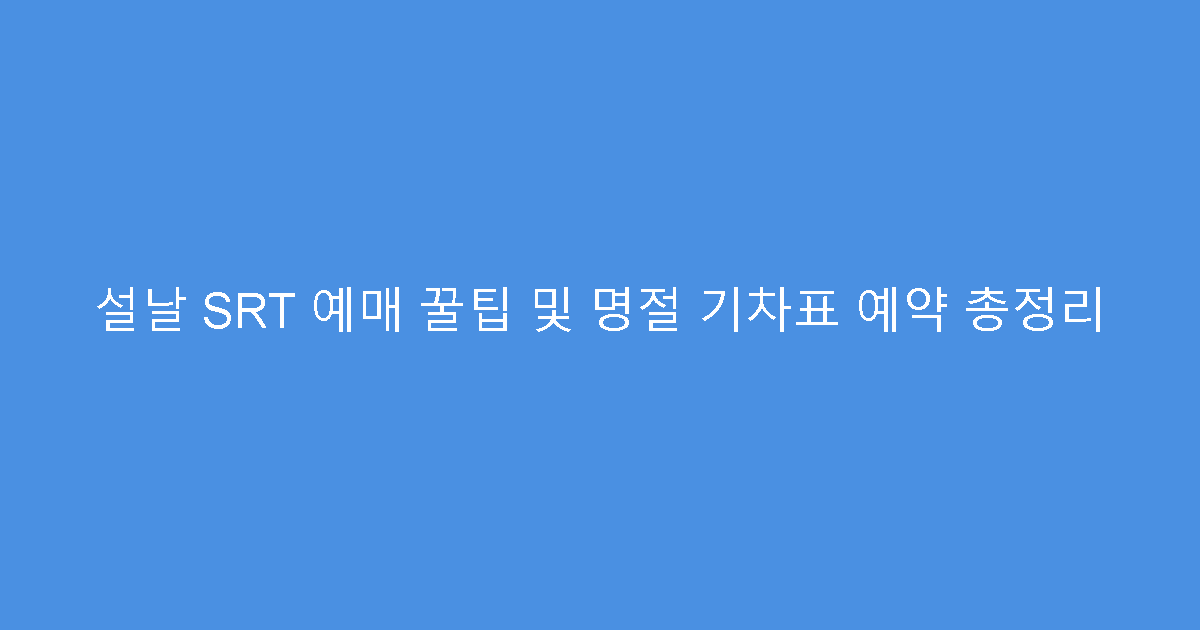 설날 SRT 예매 꿀팁 및 명절 기차표 예약 총정리