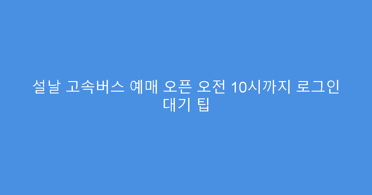 설날 고속버스 예매 오픈 오전 10시까지 로그인 대기 팁