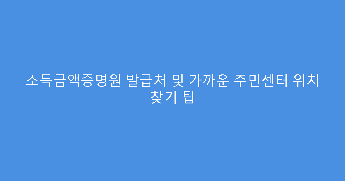 소득금액증명원 발급처 및 가까운 주민센터 위치 찾기 팁