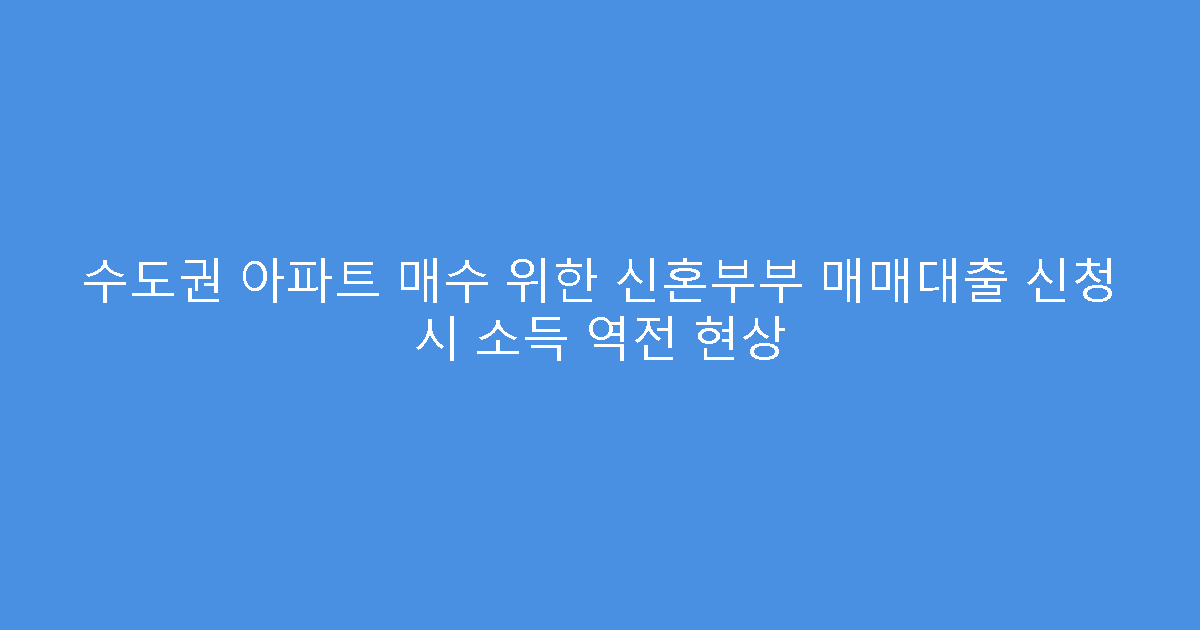 수도권 아파트 매수 위한 신혼부부 매매대출 신청 시 소득 역전 현상