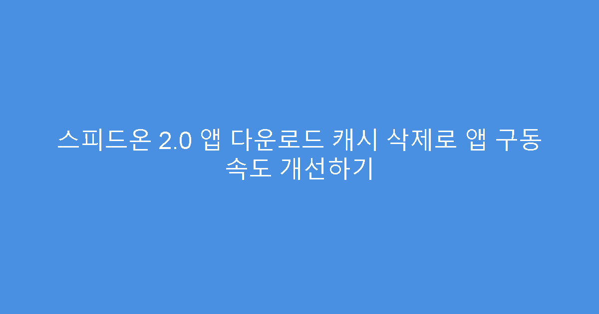 스피드온 2.0 앱 다운로드 캐시 삭제로 앱 구동 속도 개선하기