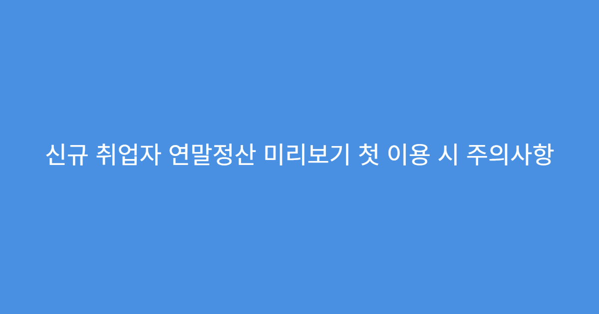 신규 취업자 연말정산 미리보기 첫 이용 시 주의사항