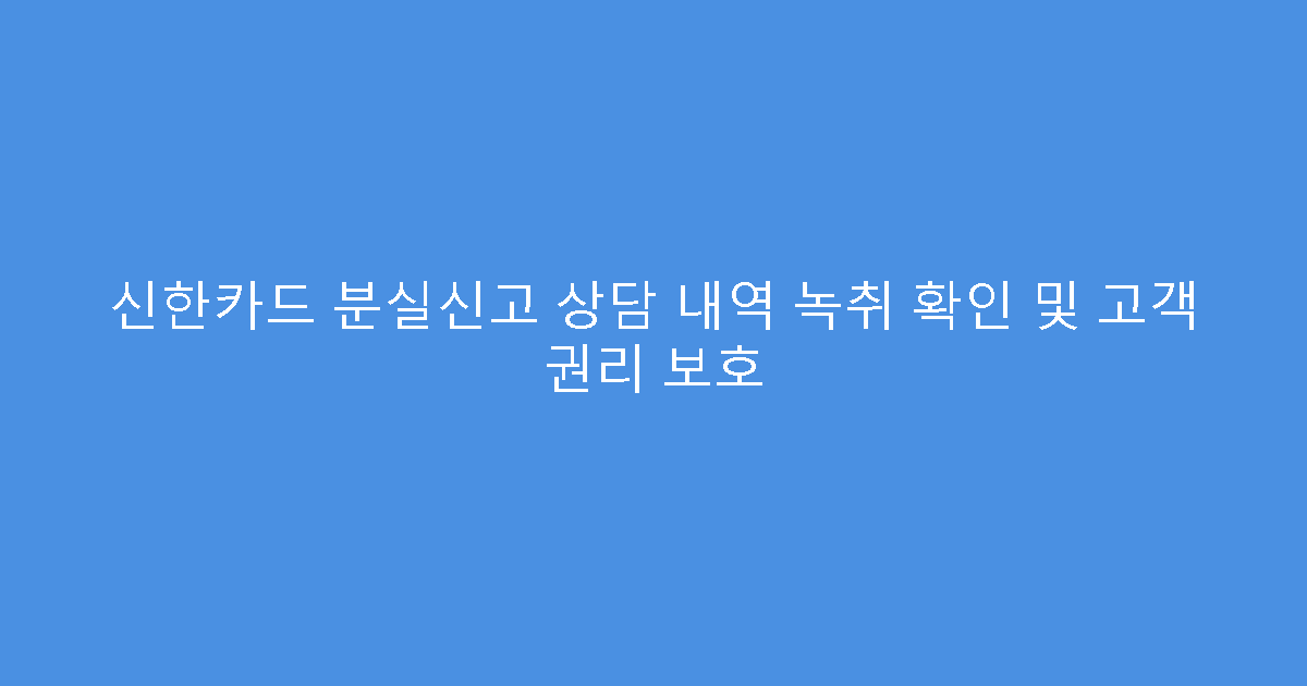 신한카드 분실신고 상담 내역 녹취 확인 및 고객 권리 보호