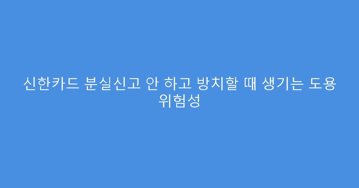 신한카드 분실신고 안 하고 방치할 때 생기는 도용 위험성