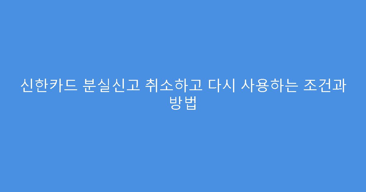 신한카드 분실신고 취소하고 다시 사용하는 조건과 방법