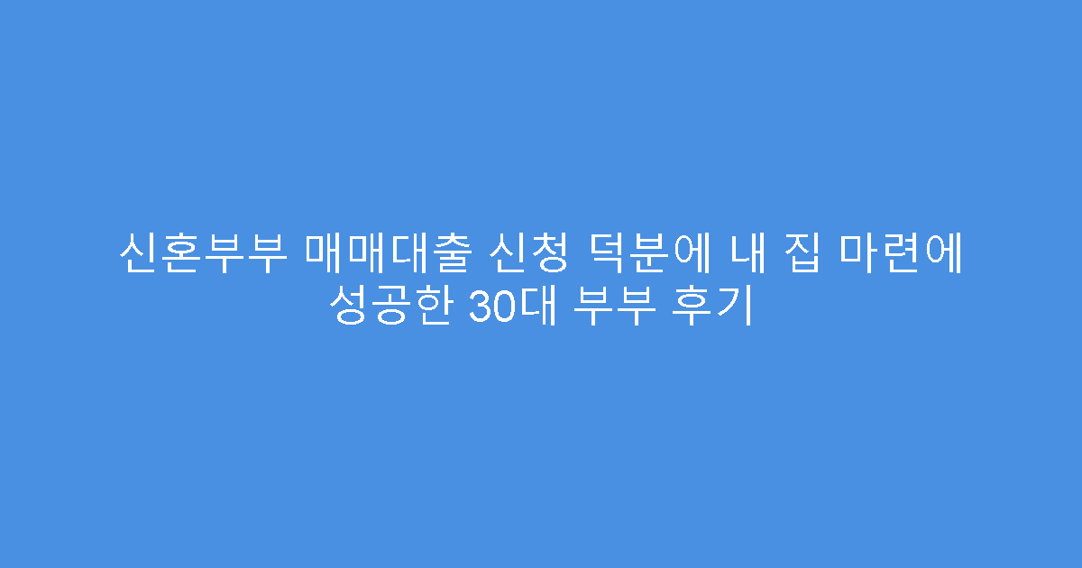 신혼부부 매매대출 신청 덕분에 내 집 마련에 성공한 30대 부부 후기