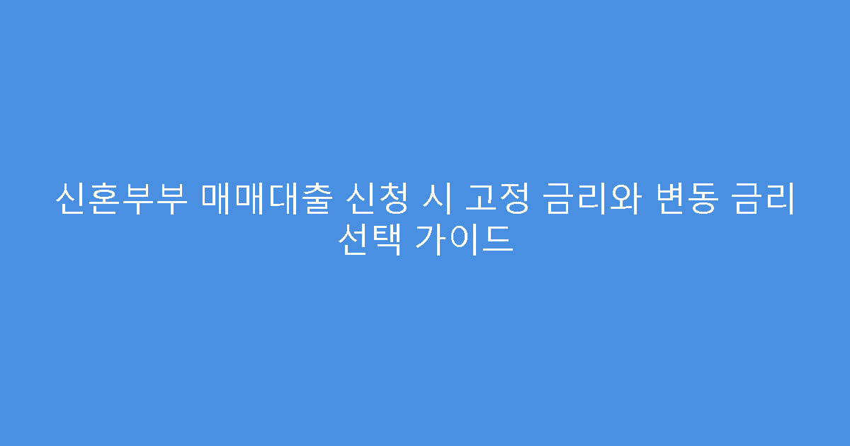 신혼부부 매매대출 신청 시 고정 금리와 변동 금리 선택 가이드