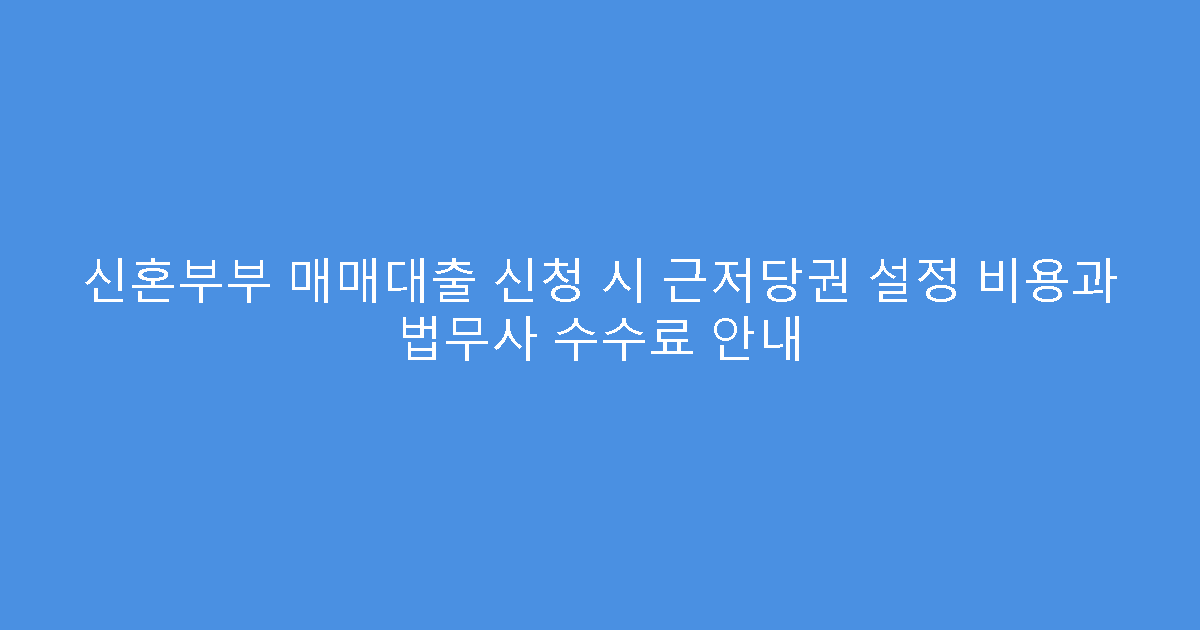 신혼부부 매매대출 신청 시 근저당권 설정 비용과 법무사 수수료 안내