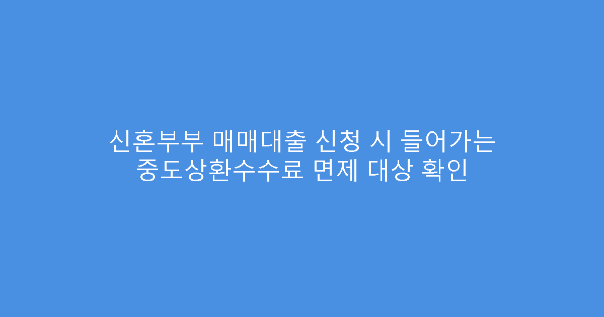 신혼부부 매매대출 신청 시 들어가는 중도상환수수료 면제 대상 확인
