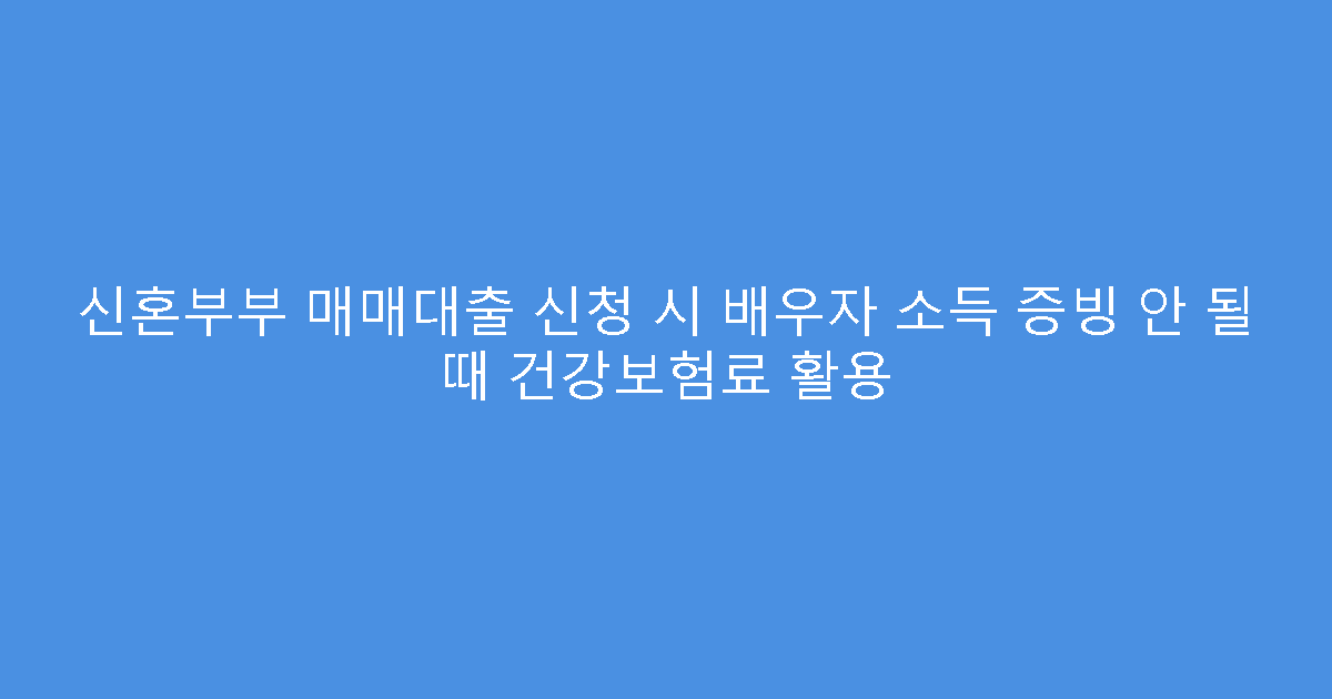 신혼부부 매매대출 신청 시 배우자 소득 증빙 안 될 때 건강보험료 활용