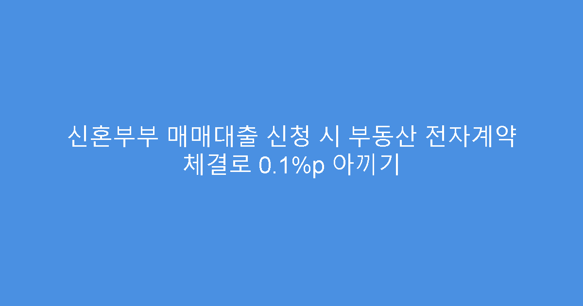 신혼부부 매매대출 신청 시 부동산 전자계약 체결로 0.1%p 아끼기