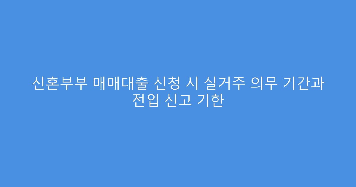 신혼부부 매매대출 신청 시 실거주 의무 기간과 전입 신고 기한