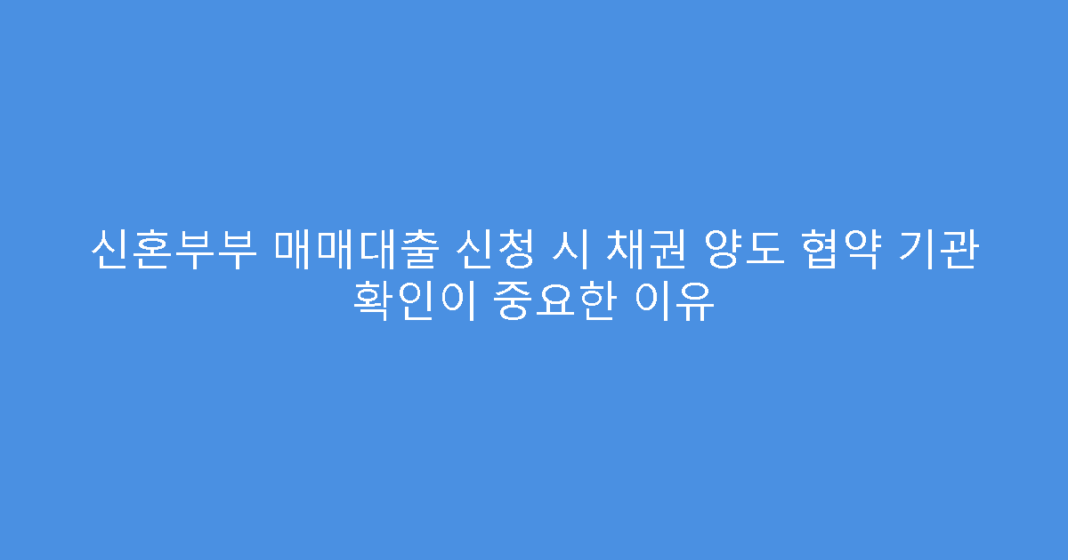 신혼부부 매매대출 신청 시 채권 양도 협약 기관 확인이 중요한 이유