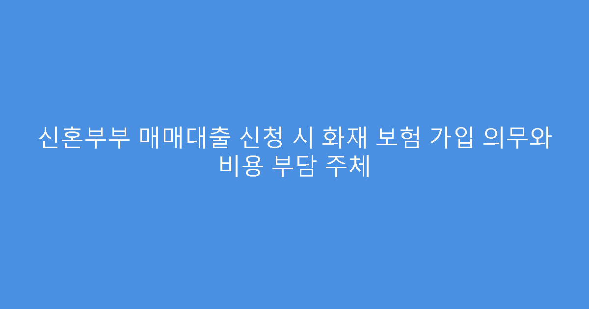 신혼부부 매매대출 신청 시 화재 보험 가입 의무와 비용 부담 주체