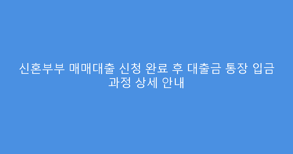 신혼부부 매매대출 신청 완료 후 대출금 통장 입금 과정 상세 안내