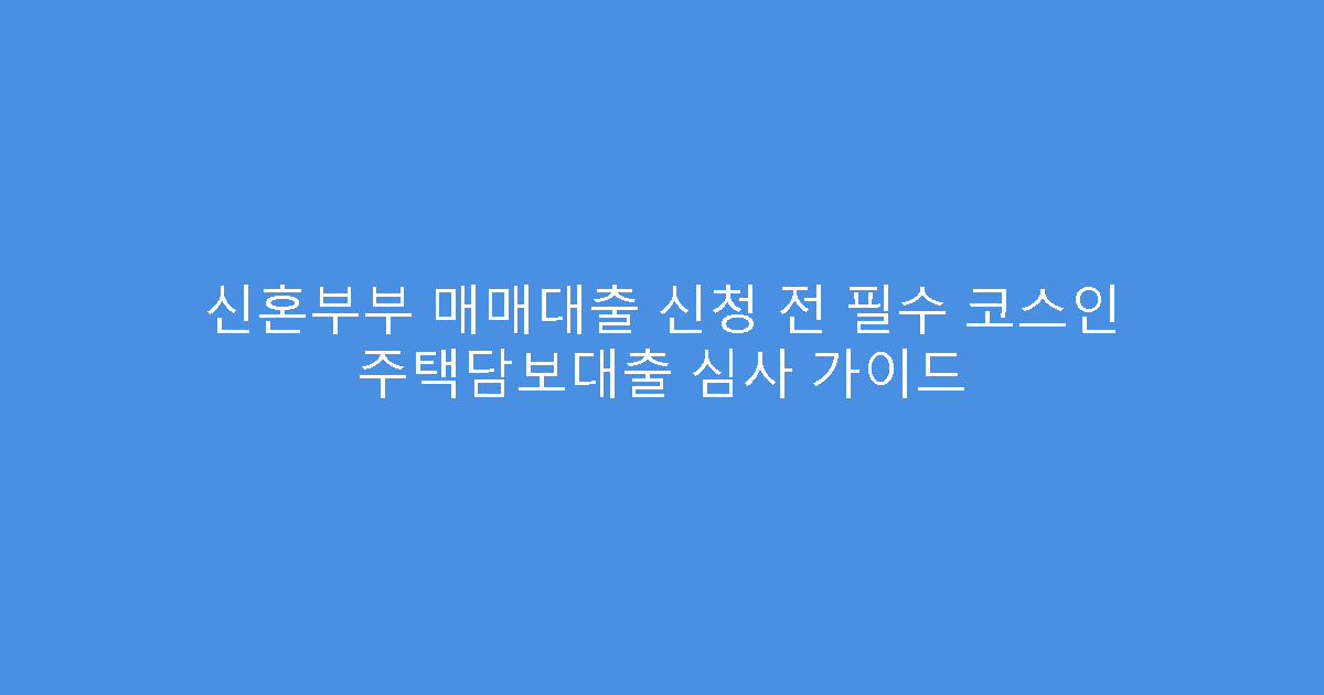신혼부부 매매대출 신청 전 필수 코스인 주택담보대출 심사 가이드
