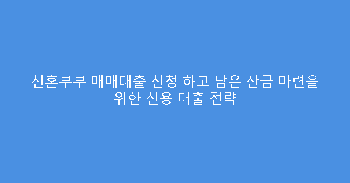 신혼부부 매매대출 신청 하고 남은 잔금 마련을 위한 신용 대출 전략