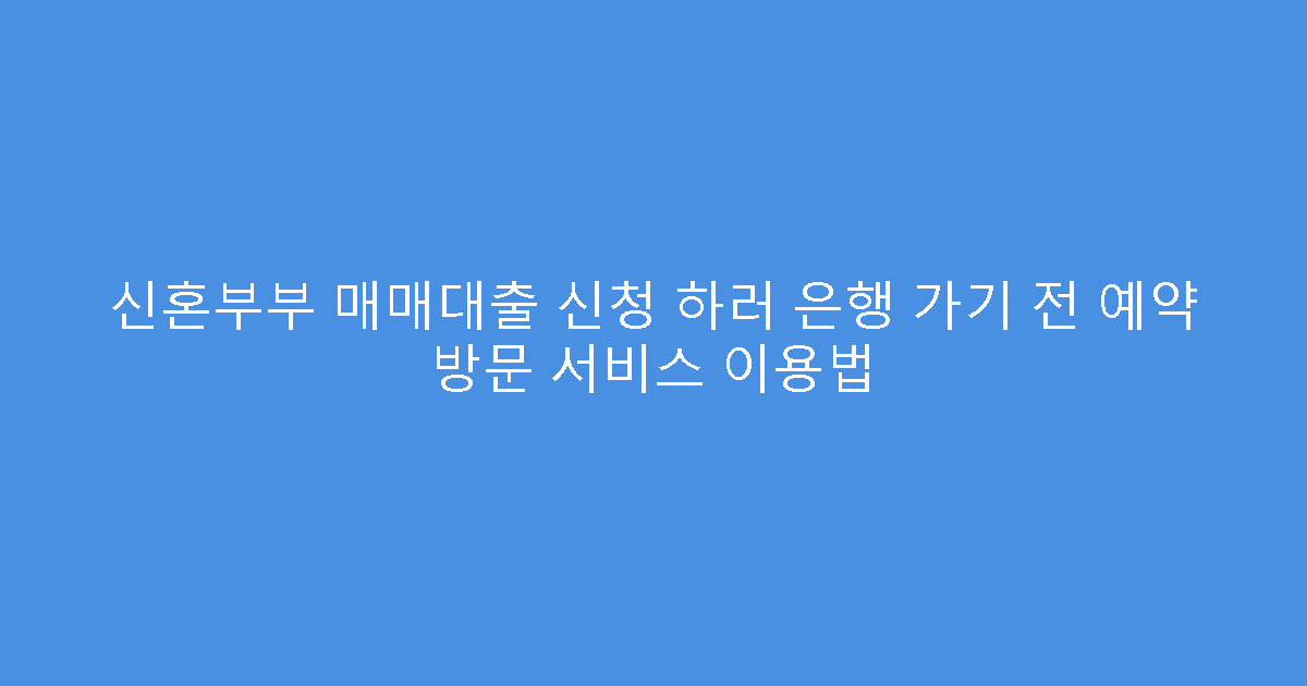 신혼부부 매매대출 신청 하러 은행 가기 전 예약 방문 서비스 이용법