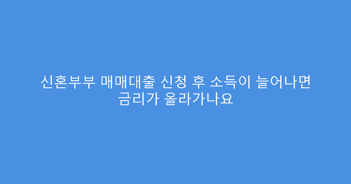 신혼부부 매매대출 신청 후 소득이 늘어나면 금리가 올라가나요