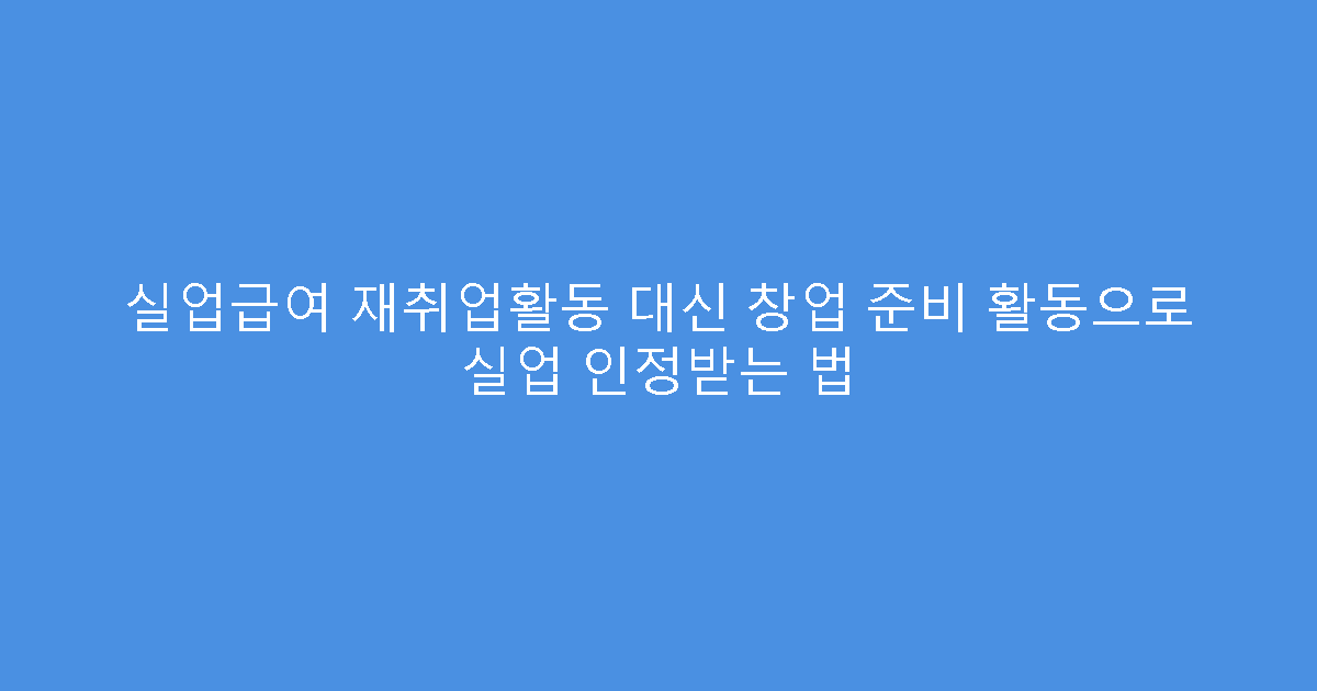 실업급여 재취업활동 대신 창업 준비 활동으로 실업 인정받는 법