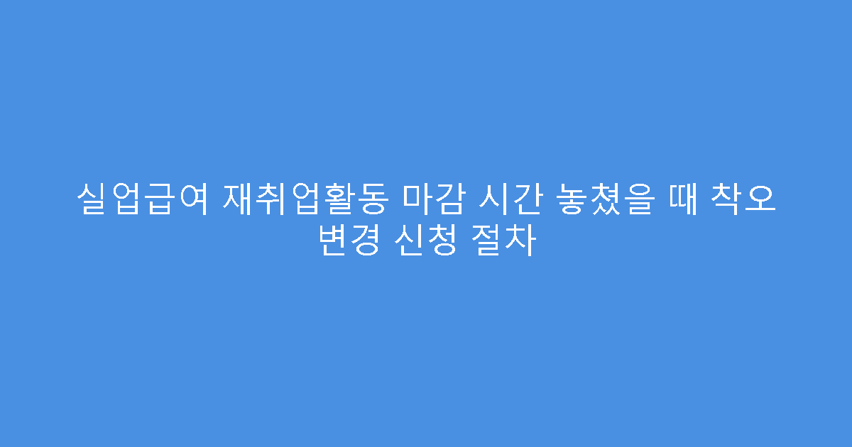 실업급여 재취업활동 마감 시간 놓쳤을 때 착오 변경 신청 절차