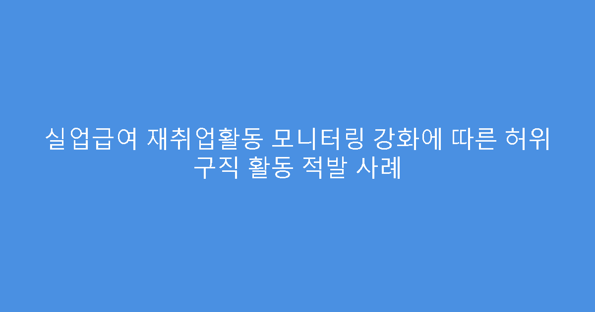실업급여 재취업활동 모니터링 강화에 따른 허위 구직 활동 적발 사례
