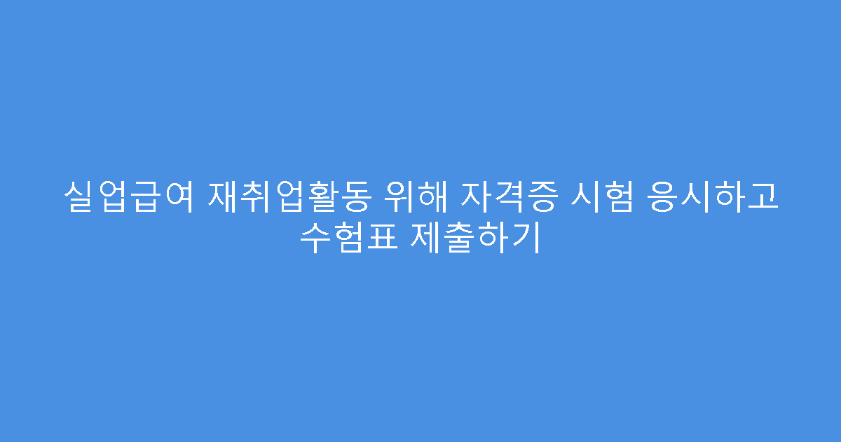 실업급여 재취업활동 위해 자격증 시험 응시하고 수험표 제출하기