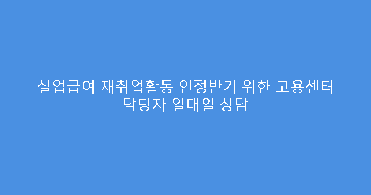 실업급여 재취업활동 인정받기 위한 고용센터 담당자 일대일 상담