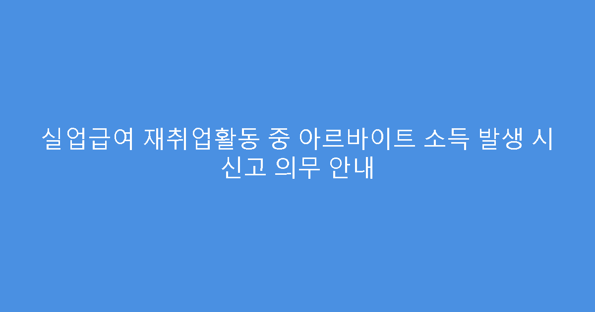 실업급여 재취업활동 중 아르바이트 소득 발생 시 신고 의무 안내