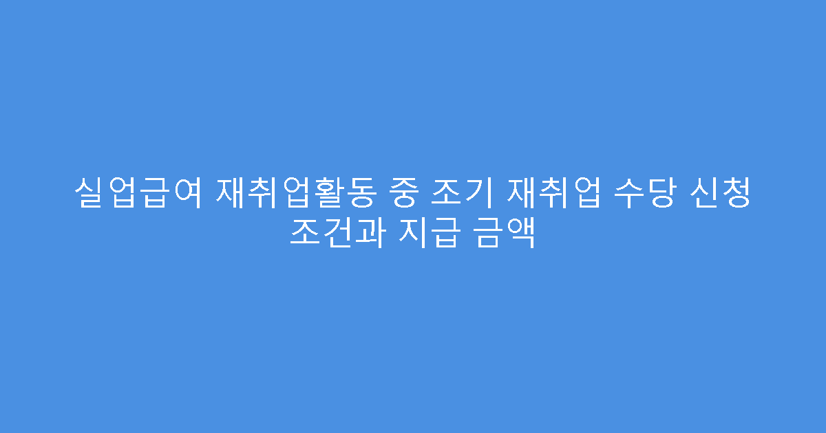실업급여 재취업활동 중 조기 재취업 수당 신청 조건과 지급 금액