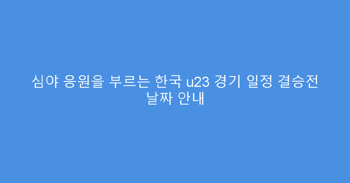 심야 응원을 부르는 한국 u23 경기 일정 결승전 날짜 안내