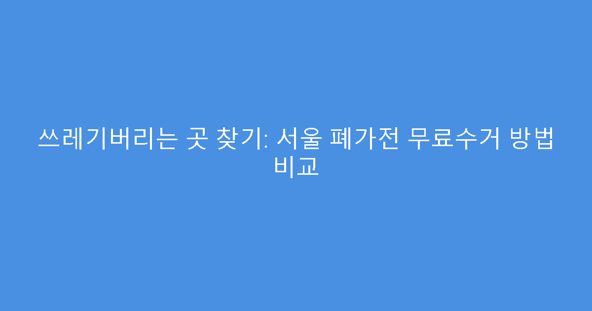 쓰레기버리는 곳 찾기: 서울 폐가전 무료수거 방법 비교