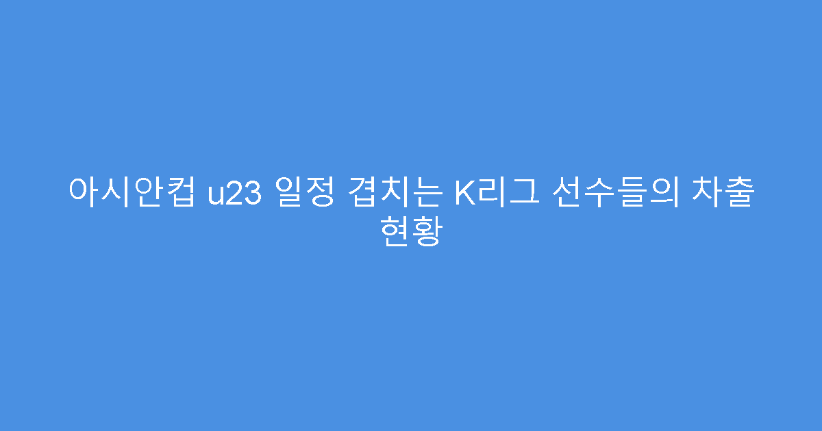 아시안컵 u23 일정 겹치는 K리그 선수들의 차출 현황